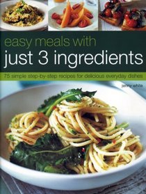 Easy Meals with just 3 Ingredients: 50 simple step-by-step recipes for delicious everyday dishes