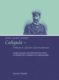 Caligula: Wilhelm II. und der Caesarenwahnsinn : Antikenrezeption und wilhelminische Politik am Beispiel des 