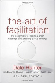 The Art of Facilitation: The Essentials for Leading Great Meetings and Creating Group Synergy