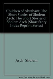 Children of Abraham; The Short Stories of Sholem Asch: The Short Stories of Sholem Asch (Short Story Index Reprint Series)