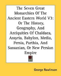 The Seven Great Monarchies Of The Ancient Eastern World V3: Or The History, Geography, And Antiquities Of Chaldaea, Assyria, Babylon, Media, Persia, Parthia, And Sassanian, Or New Persian Empire