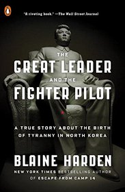 The Great Leader and the Fighter Pilot: The True Story of the Tyrant Who Created North Korea and the Young Lieutenant Who Stole His Way to Freedom