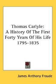 Thomas Carlyle: A History Of The First Forty Years Of His Life 1795-1835