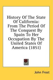 History Of The State Of California: From The Period Of The Conquest By Spain To Her Occupation By The United States Of America (1851)