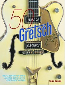 50 Years of Gretsch Electrics: Half a Century of White Falcons, Gents, Jets, and Other Great Guitars