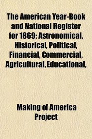 The American Year-Book and National Register for 1869; Astronomical, Historical, Political, Financial, Commercial, Agricultural, Educational,