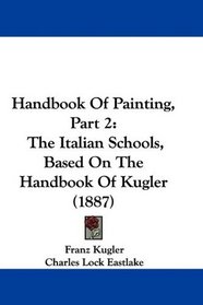 Handbook Of Painting, Part 2: The Italian Schools, Based On The Handbook Of Kugler (1887)