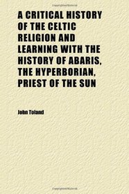 A Critical History of the Celtic Religion and Learning With the History of Abaris, the Hyperborian, Priest of the Sun