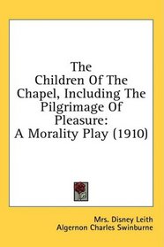 The Children Of The Chapel, Including The Pilgrimage Of Pleasure: A Morality Play (1910)