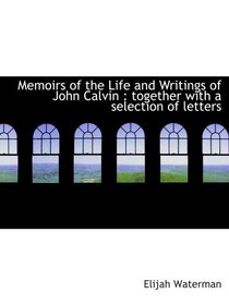 Memoirs of the Life and Writings of John Calvin : together with a selection of letters