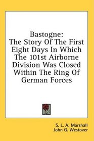 Bastogne: The Story Of The First Eight Days In Which The 101st Airborne Division Was Closed Within The Ring Of German Forces