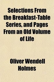 Selections From the Breakfast-Table Series, and Pages From an Old Volume of Life