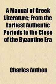 A Manual of Greek Literature; From the Earliest Authentic Periods to the Close of the Byzantine Era