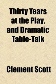 Thirty Years at the Play, and Dramatic Table-Talk