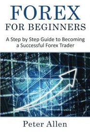 Forex for Beginners: A Step by Step Guide to Becoming a Successful Forex Trader