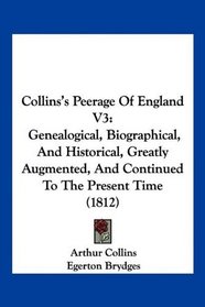 Collins's Peerage Of England V3: Genealogical, Biographical, And Historical, Greatly Augmented, And Continued To The Present Time (1812)