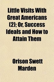 Little Visits With Great Americans (2); Or, Success Ideals and How to Attain Them