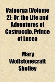 Valperga (Volume 2); Or, the Life and Adventures of Castruccio, Prince of Lucca