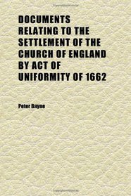 Documents Relating to the Settlement of the Church of England by Act of Uniformity of 1662; With an Historical Introduction