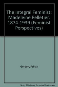 The Integral Feminist: Madeleine Pelletier, 1874-1939 : Feminism, Socialism and Medicine (Feminist Perspectives)