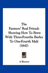 The Farmers' Real Friend: Showing How To Brew With Three-Fourths Barley To One-Fourth Malt (1847)