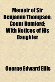 Memoir of Sir Benjamin Thompson, Count Rumford; With Notices of His Daughter