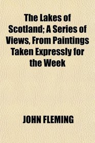 The Lakes of Scotland; A Series of Views, From Paintings Taken Expressly for the Week