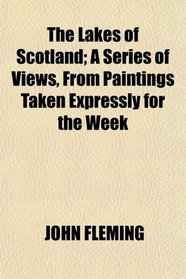 The Lakes of Scotland; A Series of Views, From Paintings Taken Expressly for the Week