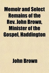 Memoir and Select Remains of the Rev. John Brown, Minister of the Gospel, Haddington