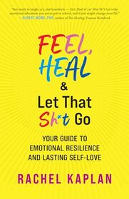 Feel, Heal, and Let That Sh*t Go: Your Guide to Emotional Resilience and Lasting Self-Love