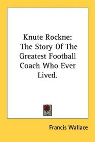 Knute Rockne: The Story Of The Greatest Football Coach Who Ever Lived.