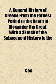 A General History of Greece From the Earliest Period to the Death of Alexander the Great, With a Sketch of the Subsequent History to the