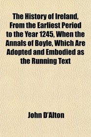 The History of Ireland, From the Earliest Period to the Year 1245, When the Annals of Boyle, Which Are Adopted and Embodied as the Running Text