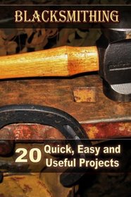Blacksmithing: 20 Quick, Easy and Useful Projects: (How To Blacksmithing) (Blacksmith, Foging, Metal)