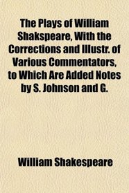 The Plays of William Shakspeare, With the Corrections and Illustr. of Various Commentators, to Which Are Added Notes by S. Johnson and G.
