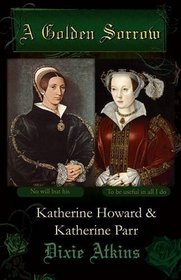 A Golden Sorrow: Katherine Howard & Katherine Parr