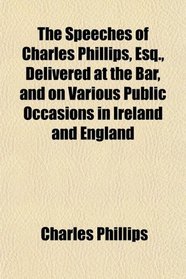 The Speeches of Charles Phillips, Esq., Delivered at the Bar, and on Various Public Occasions in Ireland and England