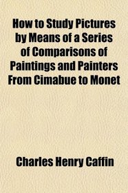 How to Study Pictures by Means of a Series of Comparisons of Paintings and Painters From Cimabue to Monet