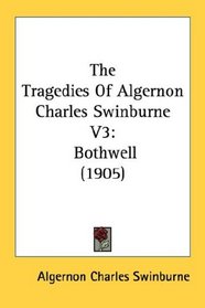 The Tragedies Of Algernon Charles Swinburne V3: Bothwell (1905)