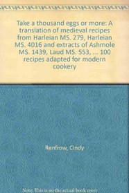 Take a thousand eggs or more: A translation of medieval recipes from Harleian MS. 279, Harleian MS. 4016 and extracts of Ashmole MS. 1439, Laud MS. 553, ... 100 recipes adapted for modern cookery