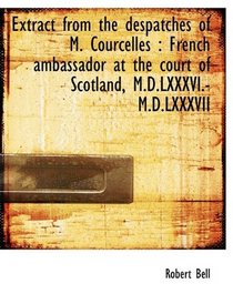 Extract from the despatches of M. Courcelles: French ambassador at the court of Scotland, M.D.LXXXV