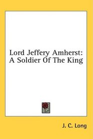 Lord Jeffery Amherst: A Soldier Of The King