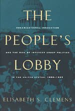 The People's Lobby : Organizational Innovation and the Rise of Interest Group Politics in the United States, 1890-1925