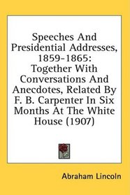 Speeches And Presidential Addresses, 1859-1865: Together With Conversations And Anecdotes, Related By F. B. Carpenter In Six Months At The White House (1907)