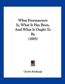 What Freemasonry Is, What It Has Been, And What It Ought To Be (1885)
