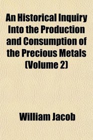 An Historical Inquiry Into the Production and Consumption of the Precious Metals (Volume 2)