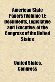American State Papers (Volume 1); Documents, Legislative and Executive, of the Congress of the United States