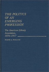 The Politics of an Emerging Profession: The American Library Association, 1876-1917 (Contributions in Librarianship and Information Science)