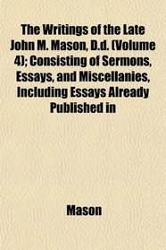 The Writings of the Late John M. Mason, D.d. (Volume 4); Consisting of Sermons, Essays, and Miscellanies, Including Essays Already Published in