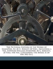 The Pictorial Edition of the Works of Shakspere, Ed. by C. Knight. [8 Vols., Including a Vol. Entitled William Shakspere, by C. Knight]. [8 Vols. the Vol. Containing the Biogr. Is of the 3Rd Ed.].